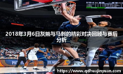 2018年3月6日灰熊与马刺的精彩对决回顾与赛后分析
